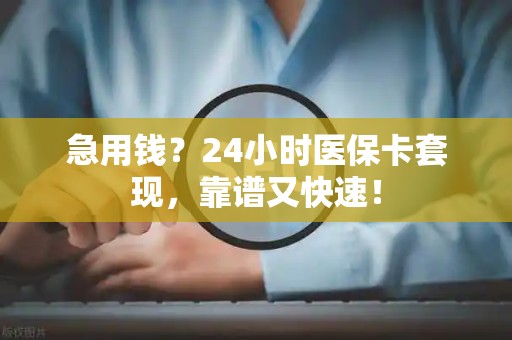 九江急用钱？24小时医保卡套现，靠谱又快速！