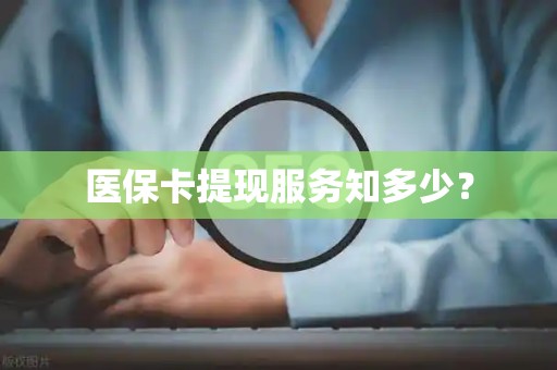 九江医保卡提现服务知多少？