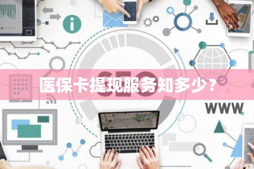 九江医保卡提现服务知多少？