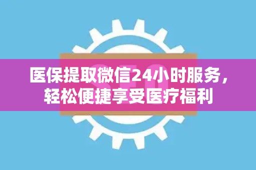 九江医保提取微信24小时服务，轻松便捷享受医疗福利