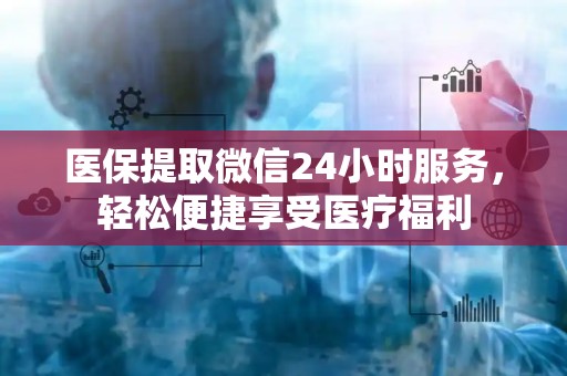 九江医保提取微信24小时服务，轻松便捷享受医疗福利