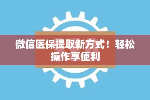 九江微信医保提取新方式！轻松操作享便利