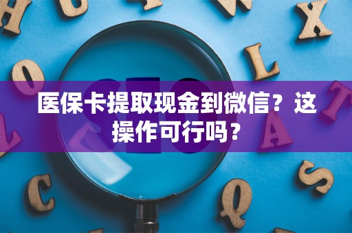 九江医保卡提取现金到微信？这操作可行吗？