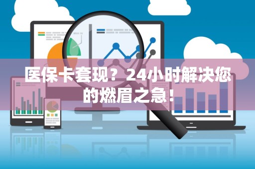 九江医保卡套现？24小时解决您的燃眉之急！