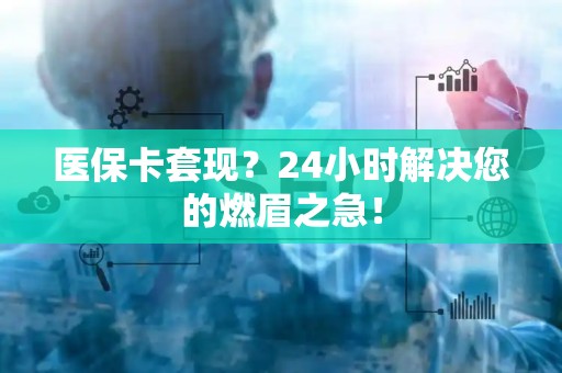 九江医保卡套现？24小时解决您的燃眉之急！