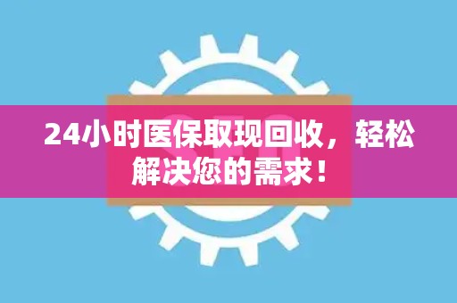 九江24小时医保取现回收，轻松解决您的需求！