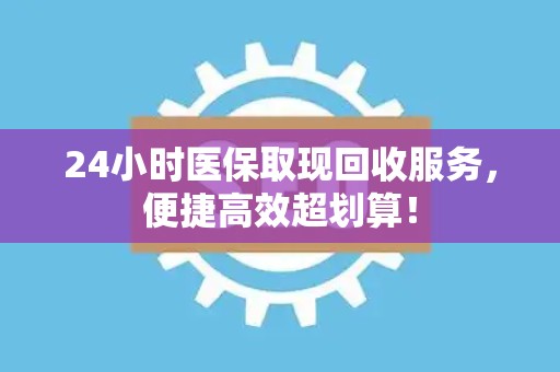 九江24小时医保取现回收服务，便捷高效超划算！