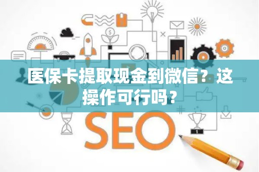 九江医保卡提取现金到微信？这操作可行吗？