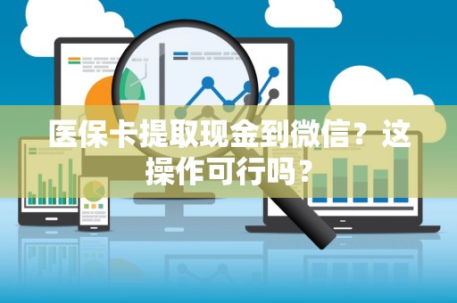 九江医保卡提取现金到微信？这操作可行吗？