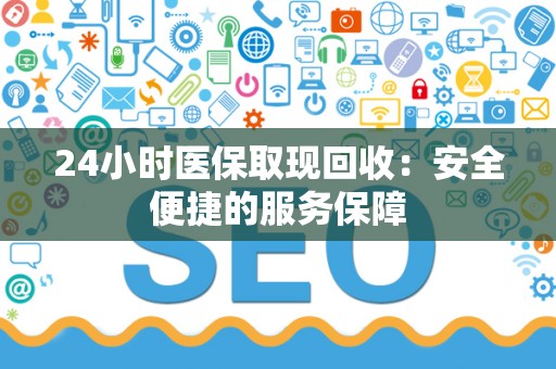 九江24小时医保取现回收：安全便捷的服务保障
