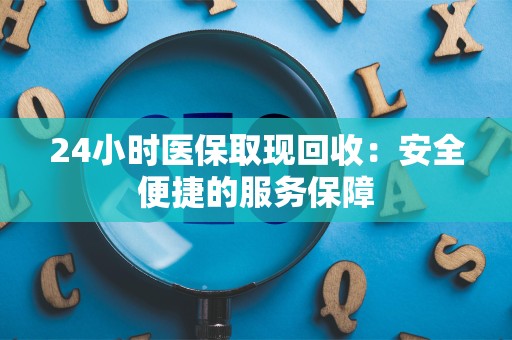 九江24小时医保取现回收：安全便捷的服务保障