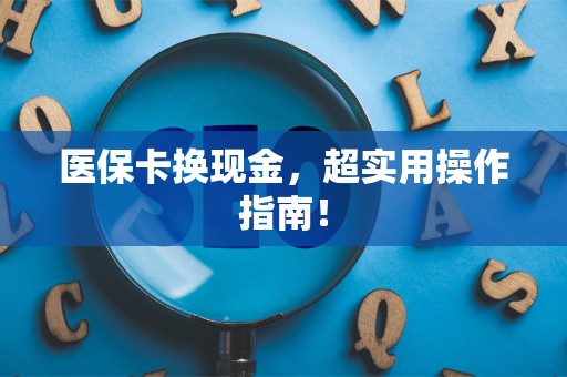 九江医保卡换现金，超实用操作指南！