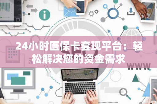 九江24小时医保卡套现平台：轻松解决您的资金需求
