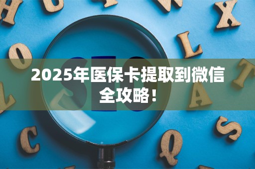 九江2025年医保卡提取到微信全攻略！