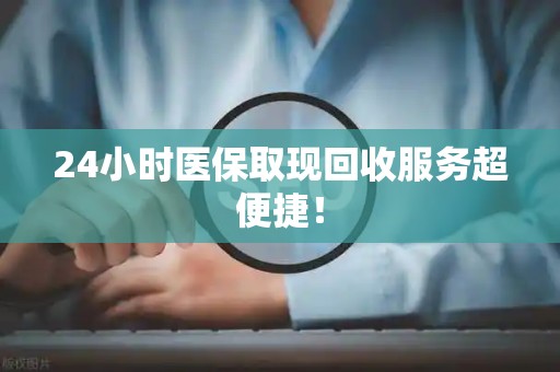 九江24小时医保取现回收服务超便捷！