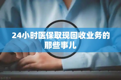 九江24小时医保取现回收业务的那些事儿