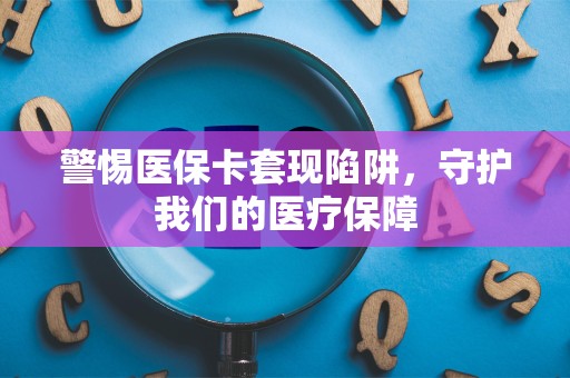 九江警惕医保卡套现陷阱，守护我们的医疗保障