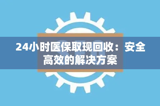 九江24小时医保取现回收：安全高效的解决方案