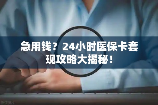 九江急用钱？24小时医保卡套现攻略大揭秘！