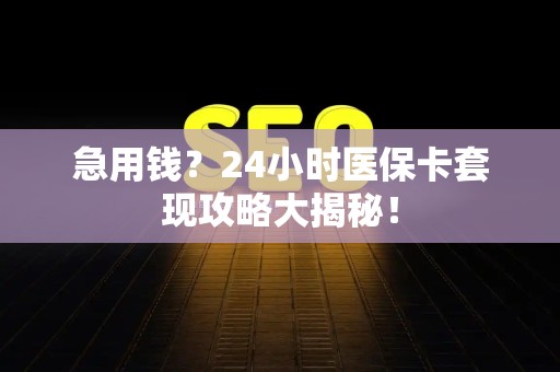 九江急用钱？24小时医保卡套现攻略大揭秘！