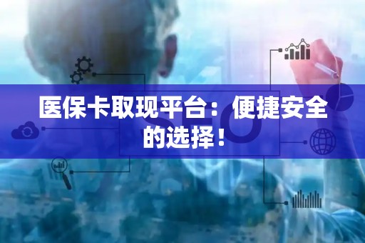 九江医保卡取现平台：便捷安全的选择！