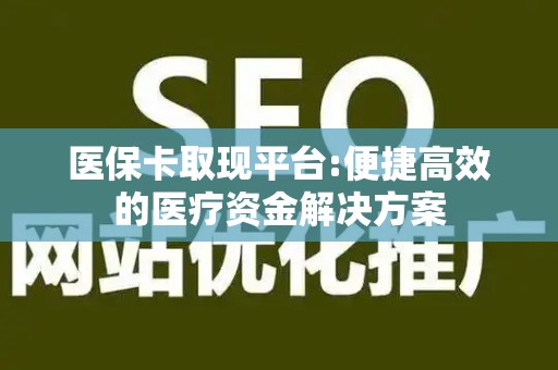 九江医保卡取现平台:便捷高效的医疗资金解决方案