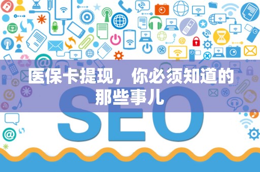 九江医保卡提现，你必须知道的那些事儿