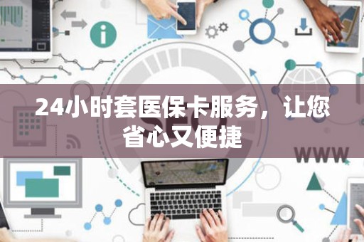 九江24小时套医保卡服务，让您省心又便捷