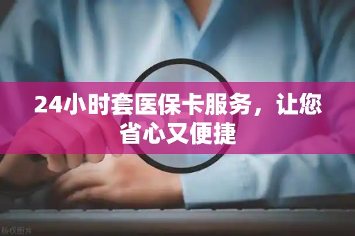 九江24小时套医保卡服务，让您省心又便捷