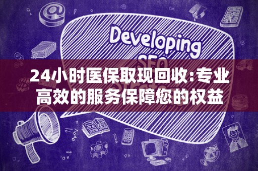 九江24小时医保取现回收:专业高效的服务保障您的权益