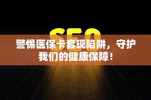 九江警惕医保卡套现陷阱，守护我们的健康保障！