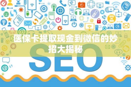 九江医保卡提取现金到微信的妙招大揭秘