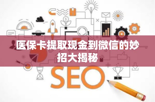 九江医保卡提取现金到微信的妙招大揭秘