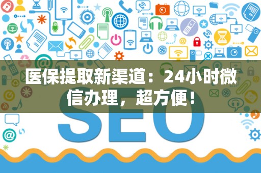 九江医保提取新渠道：24小时微信办理，超方便！