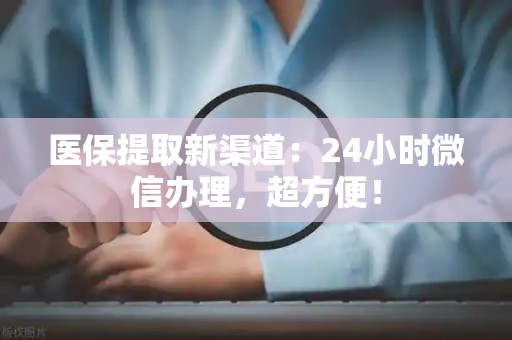 九江医保提取新渠道：24小时微信办理，超方便！