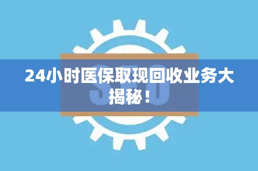 九江24小时医保取现回收业务大揭秘！