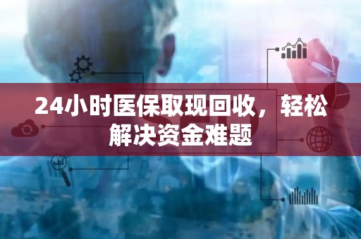 九江24小时医保取现回收，轻松解决资金难题