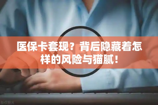 九江医保卡套现？背后隐藏着怎样的风险与猫腻！
