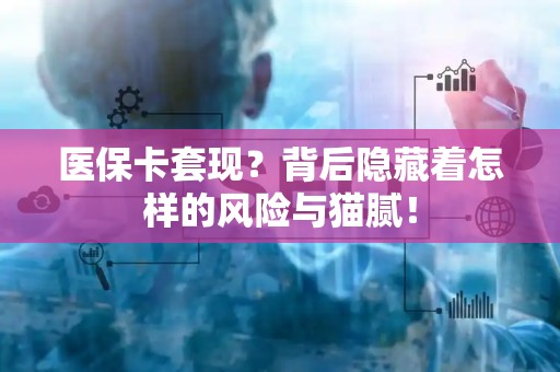 九江医保卡套现？背后隐藏着怎样的风险与猫腻！