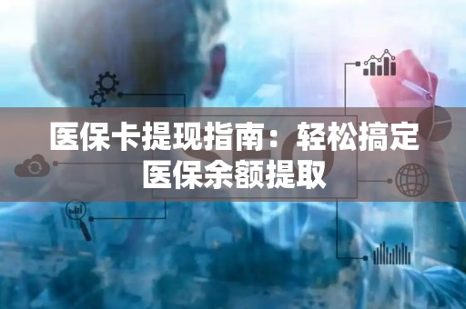 九江医保卡提现指南：轻松搞定医保余额提取