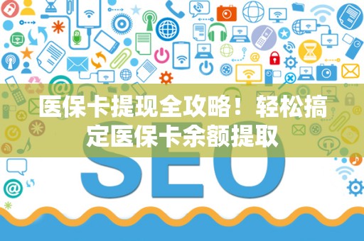 九江医保卡提现全攻略！轻松搞定医保卡余额提取