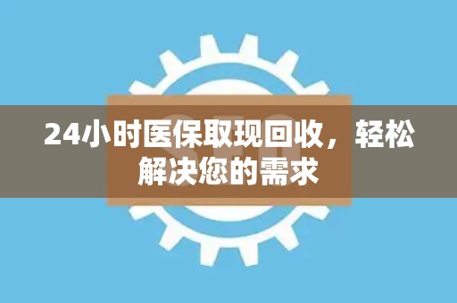 九江24小时医保取现回收，轻松解决您的需求