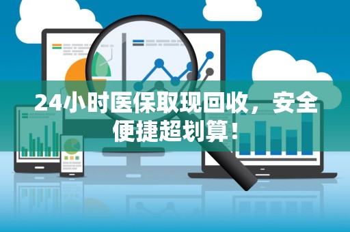 九江24小时医保取现回收，安全便捷超划算！