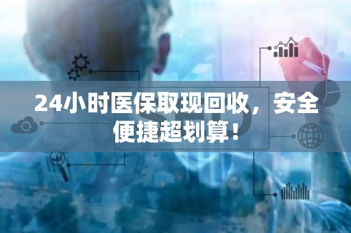 九江24小时医保取现回收，安全便捷超划算！