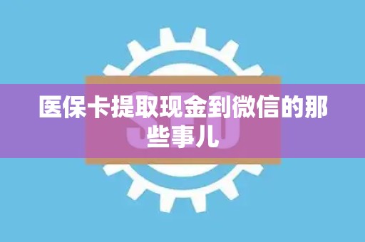 九江医保卡提取现金到微信的那些事儿