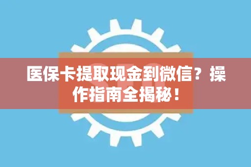 九江医保卡提取现金到微信？操作指南全揭秘！