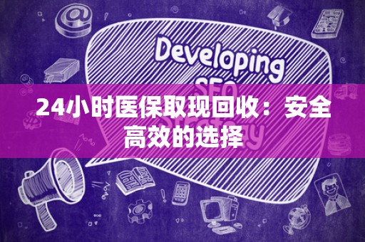 九江24小时医保取现回收：安全高效的选择