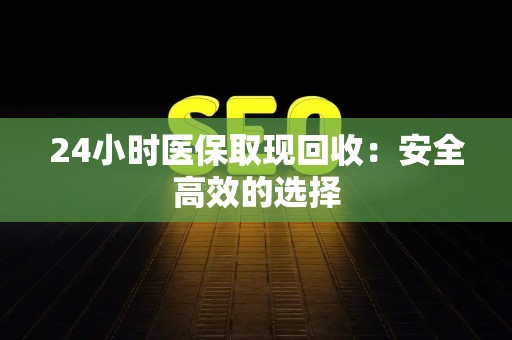 九江24小时医保取现回收：安全高效的选择