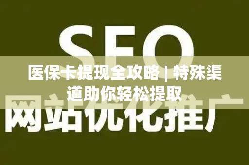 九江医保卡提现全攻略 | 特殊渠道助你轻松提取