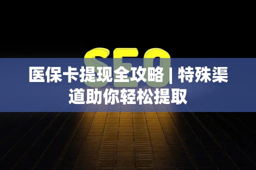 九江医保卡提现全攻略 | 特殊渠道助你轻松提取